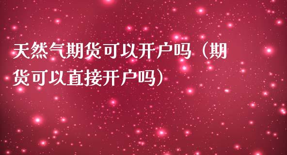 天然气期货可以开户吗（期货可以直接开户吗）