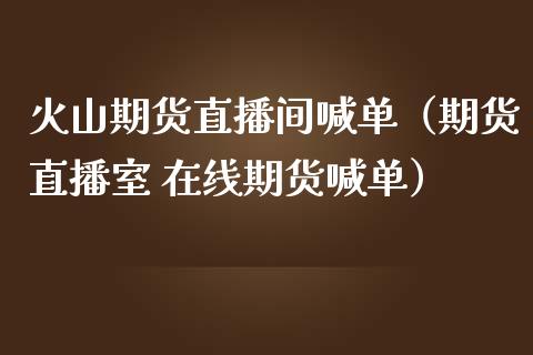 火山期货直播间喊单（期货直播室 在线期货喊单）