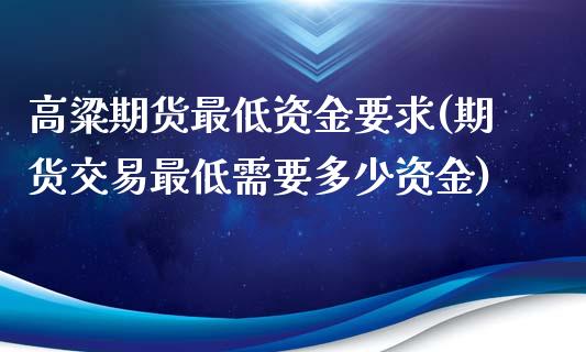 高粱期货最低资金要求(期货交易最低需要多少资金)