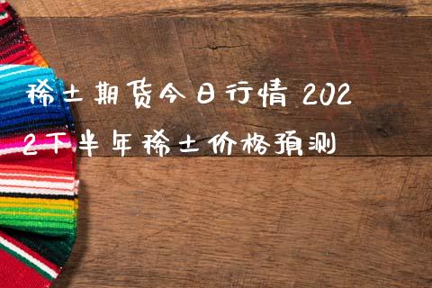 稀土期货今日行情 2022下半年稀土价格预测