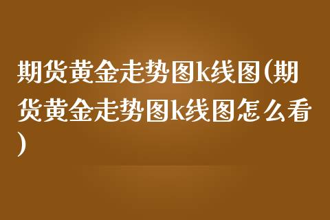 期货黄金走势图k线图(期货黄金走势图k线图怎么看)