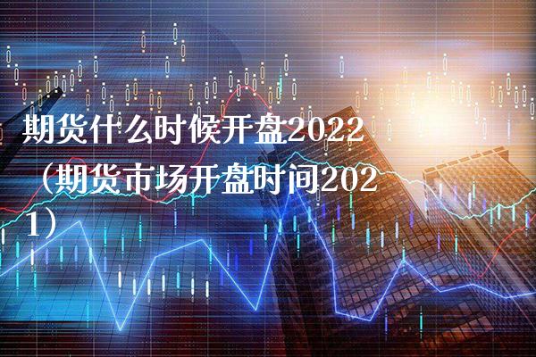 期货什么时候开盘2022（期货市场开盘时间2021）