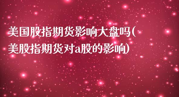 美国股指期货影响大盘吗(美股指期货对a股的影响)