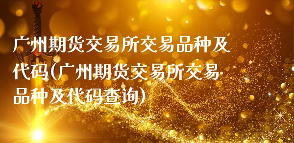 广州期货交易所交易品种及代码(广州期货交易所交易品种及代码查询)