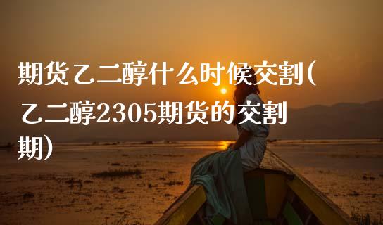 期货乙二醇什么时候交割(乙二醇2305期货的交割期)_https://www.boyangwujin.com_期货直播间_第1张