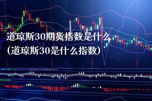 道琼斯30期货指数是什么(道琼斯30是什么指数)