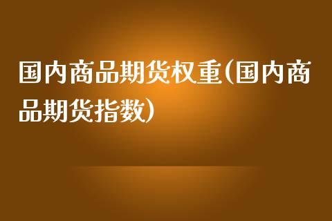 国内商品期货权重(国内商品期货指数)