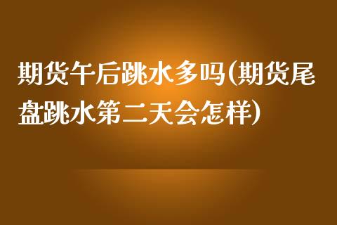 期货午后跳水多吗(期货尾盘跳水第二天会怎样)_https://www.boyangwujin.com_内盘期货_第1张