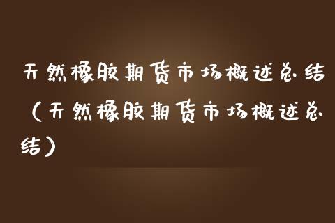 天然橡胶期货市场概述总结（天然橡胶期货市场概述总结）