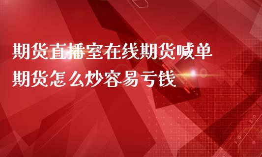 期货直播室在线期货喊单 期货怎么炒容易亏钱