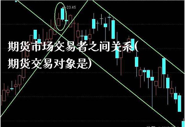 期货市场交易者之间关系(期货交易对象是)_https://www.boyangwujin.com_期货直播间_第1张