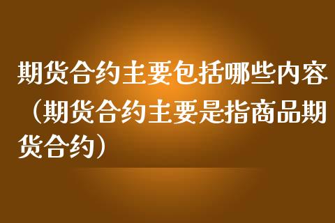 期货合约主要包括哪些内容（期货合约主要是指商品期货合约）