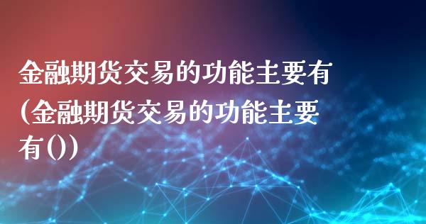 金融期货交易的功能主要有(金融期货交易的功能主要有())