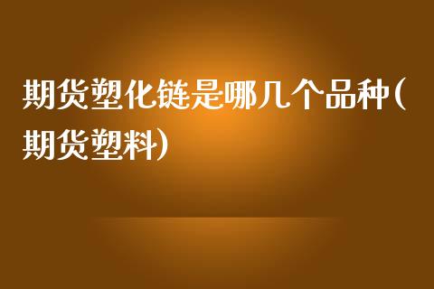 期货塑化链是哪几个品种(期货塑料)_https://www.boyangwujin.com_期货直播间_第1张