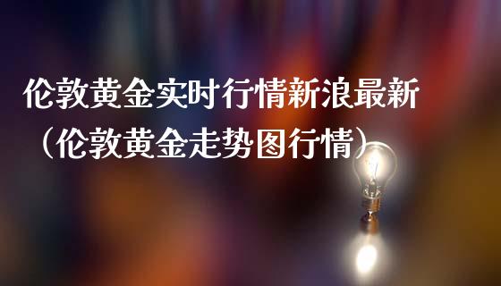 伦敦黄金实时行情新浪最新（伦敦黄金走势图行情）