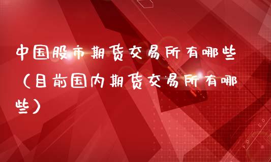 中国股市期货交易所有哪些（目前国内期货交易所有哪些）