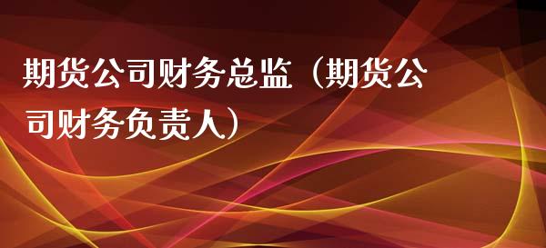 期货公司财务总监（期货公司财务负责人）_https://www.boyangwujin.com_期货直播间_第1张