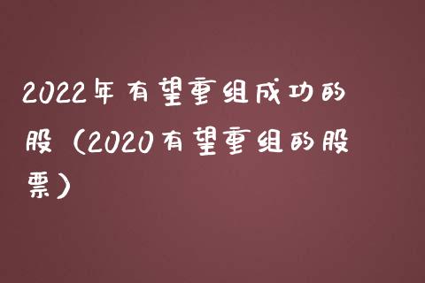 2022年有望重组成功的股（2020有望重组的股票）