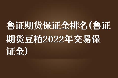 鲁证期货保证金排名(鲁证期货豆粕2022年交易保证金)