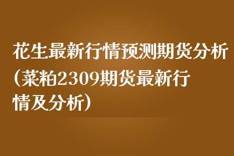 花生最新行情预测期货分析(菜粕2309期货最新行情及分析)