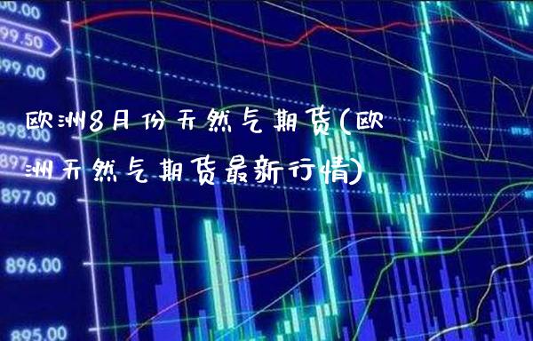 欧洲8月份天然气期货(欧洲天然气期货最新行情)