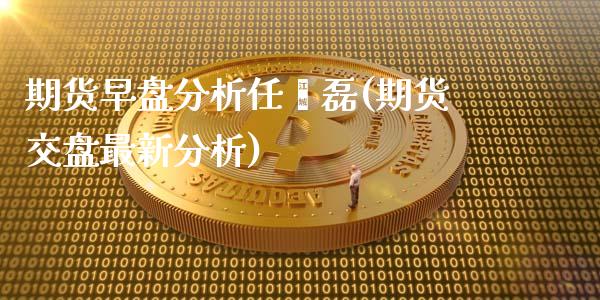 期货早盘分析任鑫磊(期货交盘最新分析)_https://www.boyangwujin.com_期货直播间_第1张