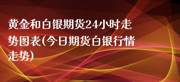 黄金和白银期货24小时走势图表(今日期货白银行情走势)