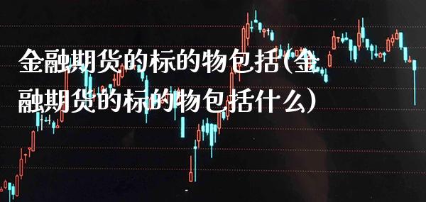 金融期货的标的物包括(金融期货的标的物包括什么)