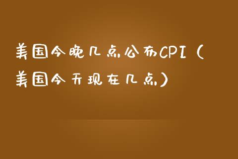 美国今晚几点公布CPI（美国今天现在几点）_https://www.boyangwujin.com_道指期货_第1张