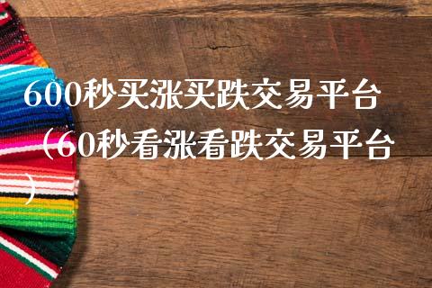 600秒买涨买跌交易平台（60秒看涨看跌交易平台）