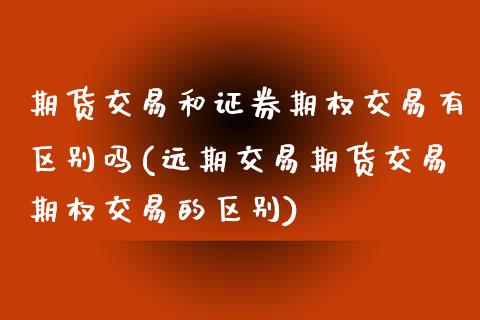 期货交易和证券期权交易有区别吗(远期交易期货交易期权交易的区别)_https://www.boyangwujin.com_期货直播间_第1张