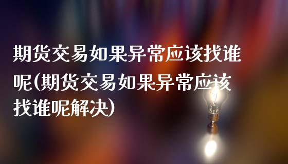 期货交易如果异常应该找谁呢(期货交易如果异常应该找谁呢解决)