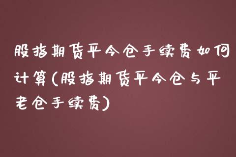 股指期货平今仓手续费如何计算(股指期货平今仓与平老仓手续费)