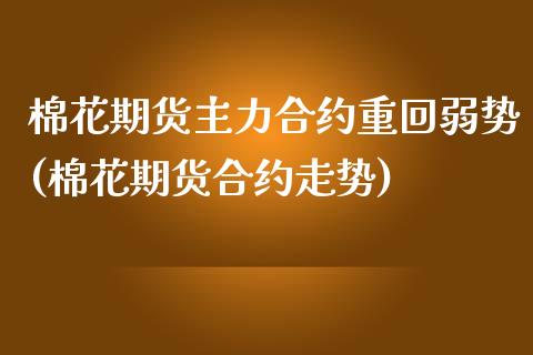 棉花期货主力合约重回弱势(棉花期货合约走势)