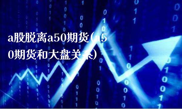 a股脱离a50期货(a50期货和大盘关系)