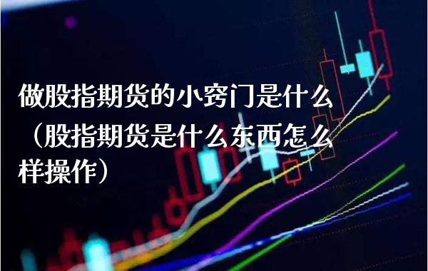 做股指期货的小窍门是什么（股指期货是什么东西怎么样操作）