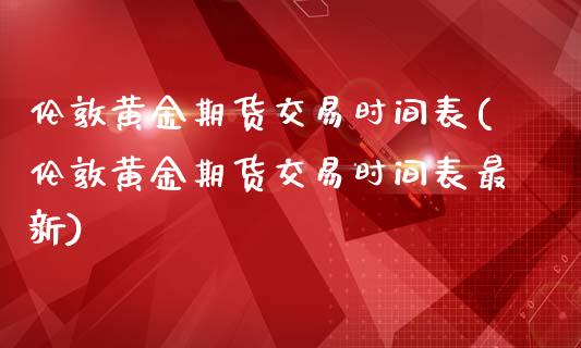 伦敦黄金期货交易时间表(伦敦黄金期货交易时间表最新)