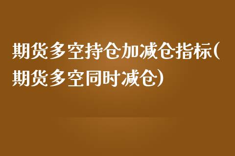 期货多空持仓加减仓指标(期货多空同时减仓)