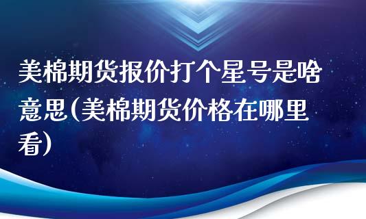 美棉期货报价打个星号是啥意思(美棉期货价格在哪里看)