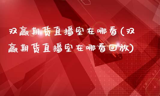 双赢期货直播室在哪看(双赢期货直播室在哪看回放)