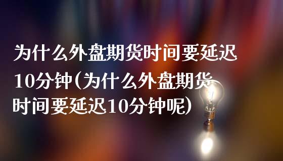 为什么外盘期货时间要延迟10分钟(为什么外盘期货时间要延迟10分钟呢)