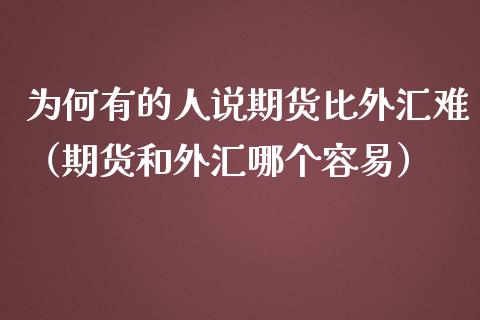 为何有的人说期货比外汇难（期货和外汇哪个容易）_https://www.boyangwujin.com_黄金期货_第1张