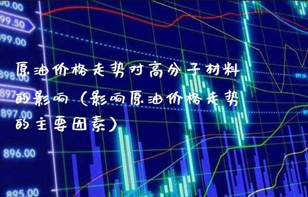 原油价格走势对高分子材料的影响（影响原油价格走势的主要因素）