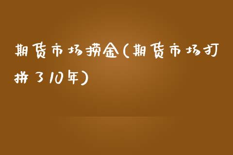 期货市场捞金(期货市场打拼了10年)