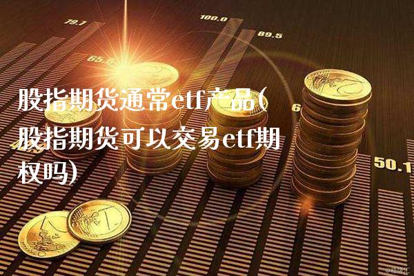 股指期货通常etf产品(股指期货可以交易etf期权吗)