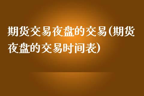 期货交易夜盘的交易(期货夜盘的交易时间表)