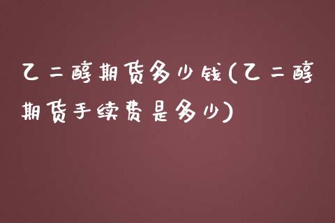 乙二醇期货多少钱(乙二醇期货手续费是多少)