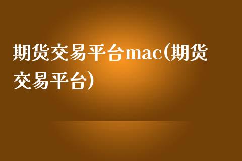 期货交易平台mac(期货交易平台)_https://www.boyangwujin.com_期货直播间_第1张