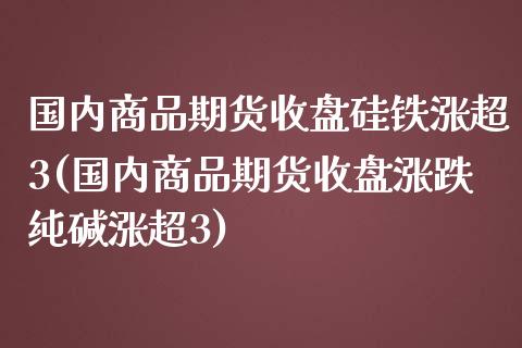 国内商品期货收盘硅铁涨超3(国内商品期货收盘涨跌纯碱涨超3)