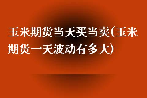 玉米期货当天买当卖(玉米期货一天波动有多大)